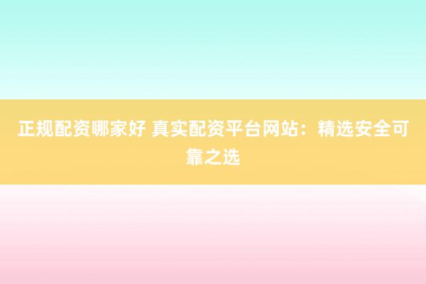 正规配资哪家好 真实配资平台网站：精选安全可靠之选