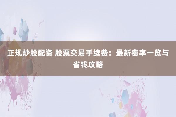 正规炒股配资 股票交易手续费：最新费率一览与省钱攻略
