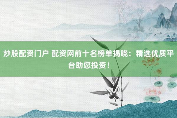 炒股配资门户 配资网前十名榜单揭晓：精选优质平台助您投资！