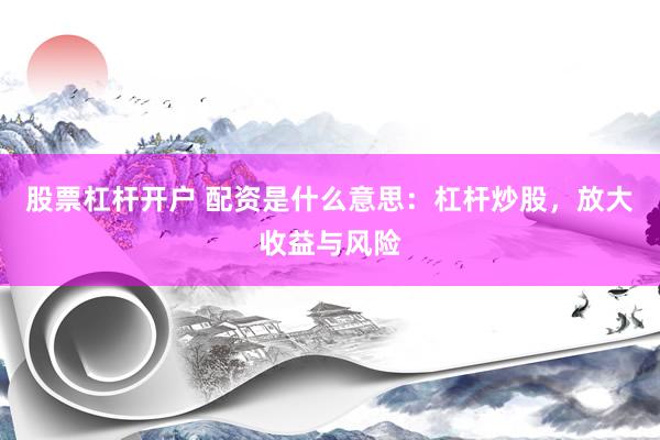 股票杠杆开户 配资是什么意思：杠杆炒股，放大收益与风险