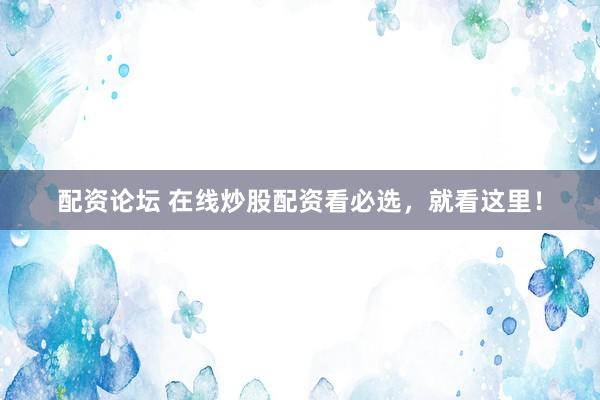 配资论坛 在线炒股配资看必选,就看这里!