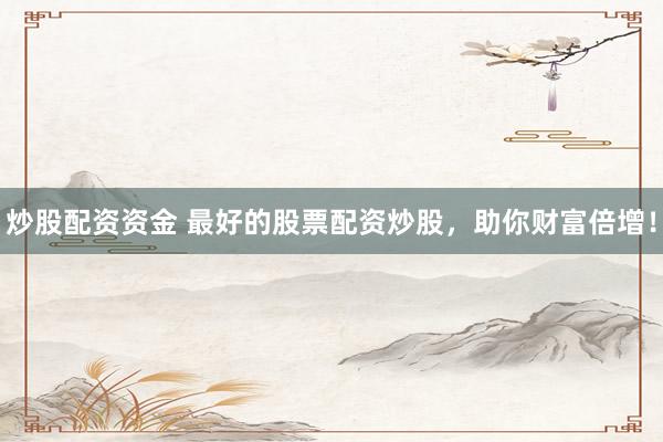 炒股配资资金 最好的股票配资炒股，助你财富倍增！
