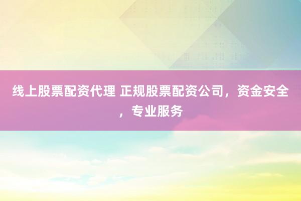 线上股票配资代理 正规股票配资公司,资金安全,专业服务