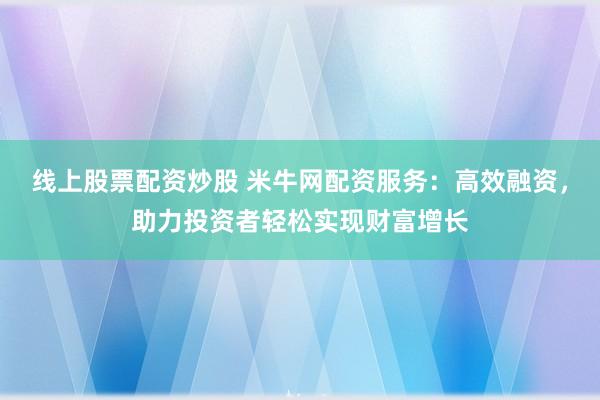 线上股票配资炒股 米牛网配资服务:高效融资,助力投资者轻松实现财富增长