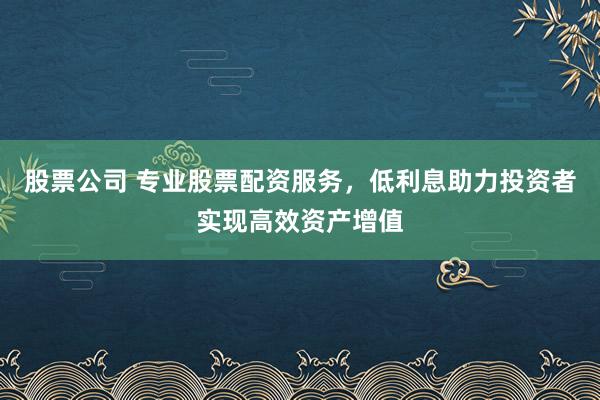 股票公司 专业股票配资服务,低利息助力投资者实现高效资产增值