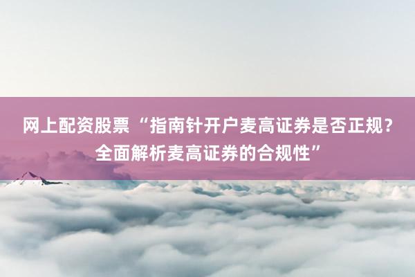网上配资股票 “指南针开户麦高证券是否正规？全面解析麦高证券的合规性”
