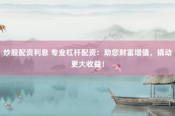 炒股配资利息 专业杠杆配资：助您财富增值，撬动更大收益！