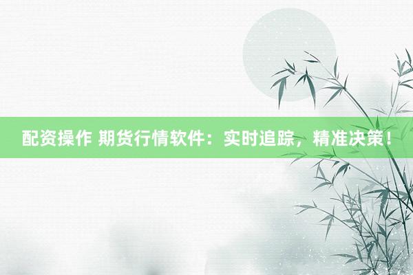 配资操作 期货行情软件:实时追踪,精准决策!