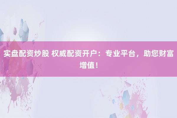 实盘配资炒股 权威配资开户：专业平台，助您财富增值！