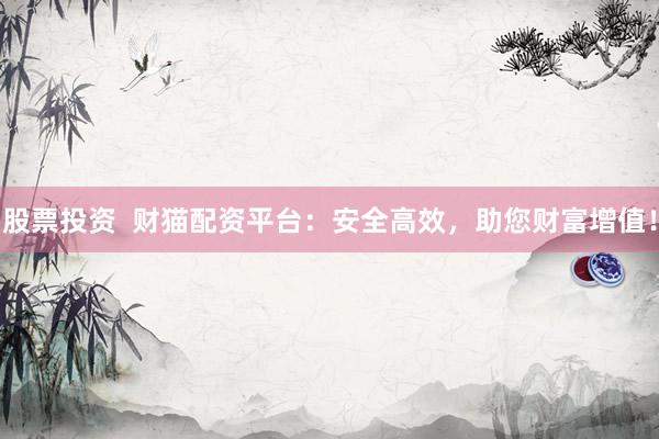 股票投资  财猫配资平台：安全高效，助您财富增值！