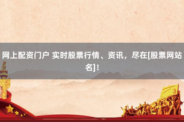 网上配资门户 实时股票行情、资讯，尽在[股票网站名]！
