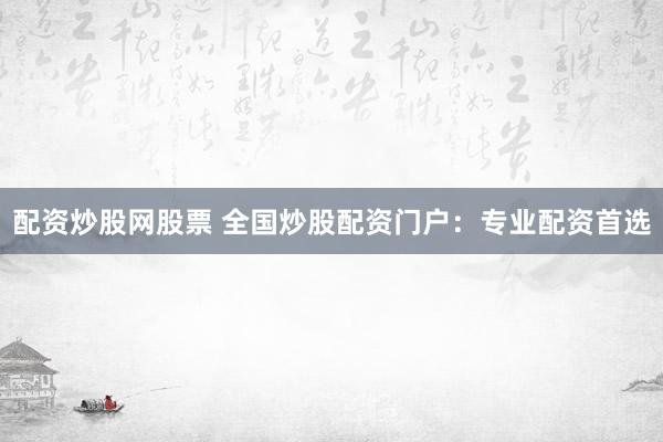 配资炒股网股票 全国炒股配资门户：专业配资首选