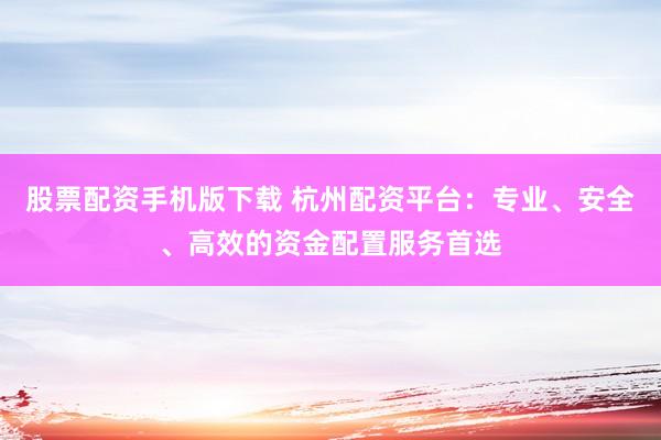 股票配资手机版下载 杭州配资平台：专业、安全、高效的资金配置服务首选