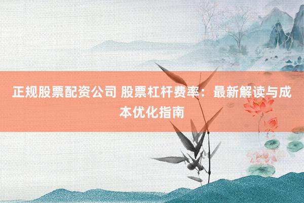正规股票配资公司 股票杠杆费率：最新解读与成本优化指南