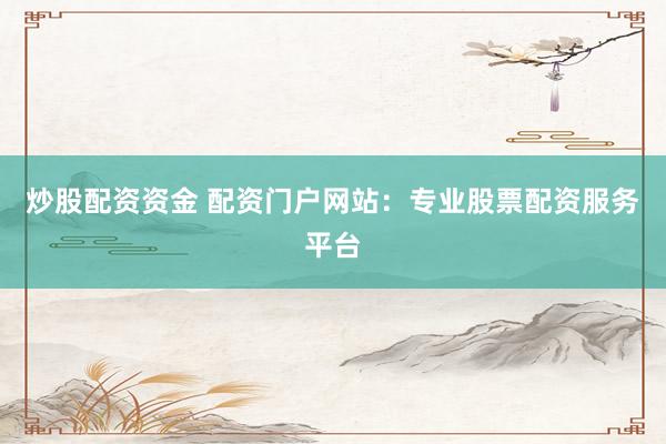 炒股配资资金 配资门户网站：专业股票配资服务平台