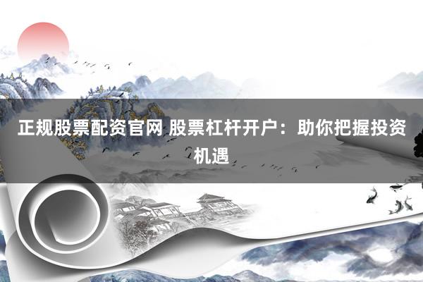正规股票配资官网 股票杠杆开户:助你把握投资机遇