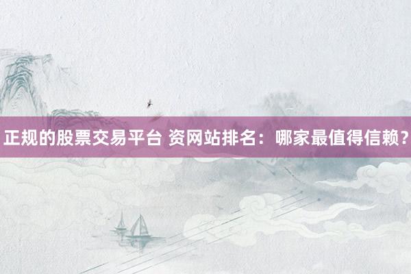 正规的股票交易平台 资网站排名：哪家最值得信赖？