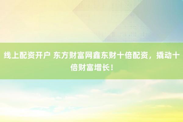 线上配资开户 东方财富网鑫东财十倍配资,撬动十倍财富增长!