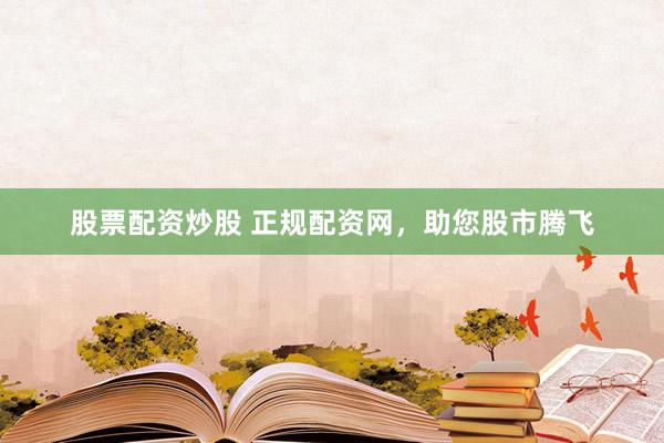 股票配资炒股 正规配资网,助您股市腾飞