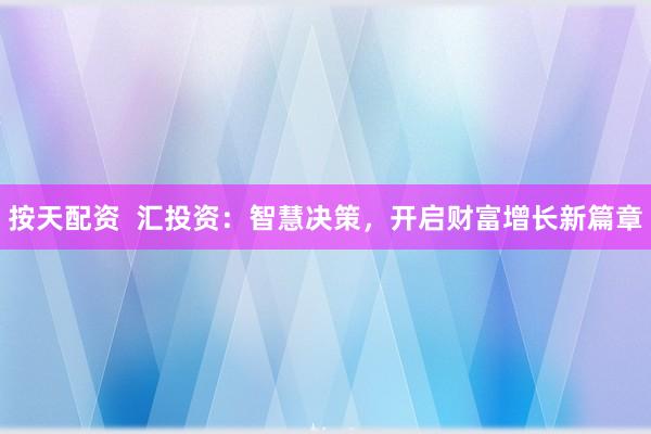 按天配资 汇投资:智慧决策,开启财富增长新篇章