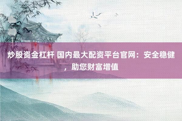 炒股资金杠杆 国内最大配资平台官网:安全稳健,助您财富增值