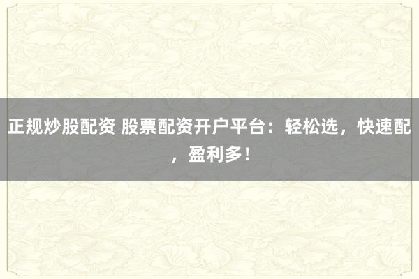 正规炒股配资 股票配资开户平台：轻松选，快速配，盈利多！