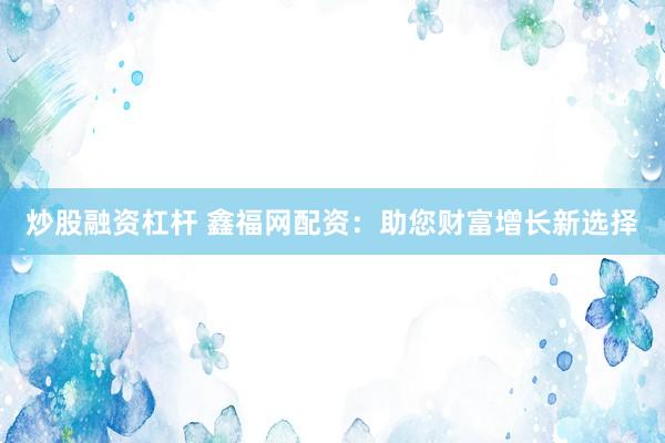 炒股融资杠杆 鑫福网配资:助您财富增长新选择