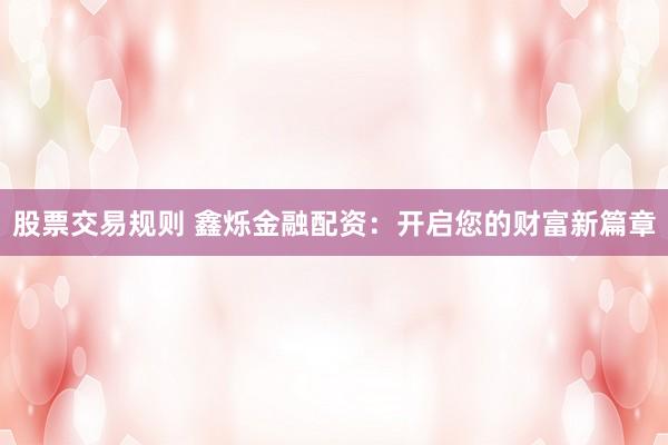 股票交易规则 鑫烁金融配资:开启您的财富新篇章