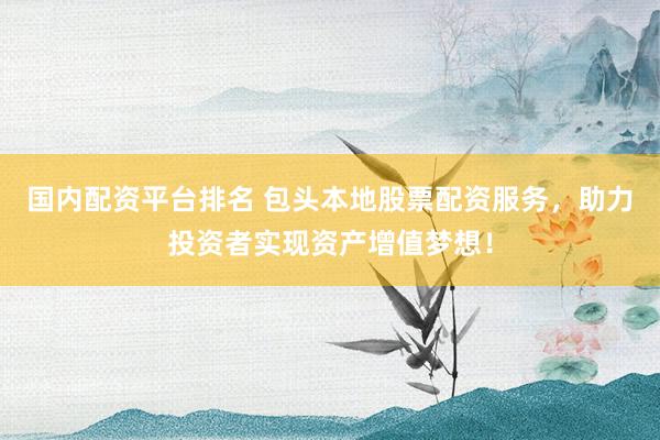 国内配资平台排名 包头本地股票配资服务，助力投资者实现资产增值梦想！