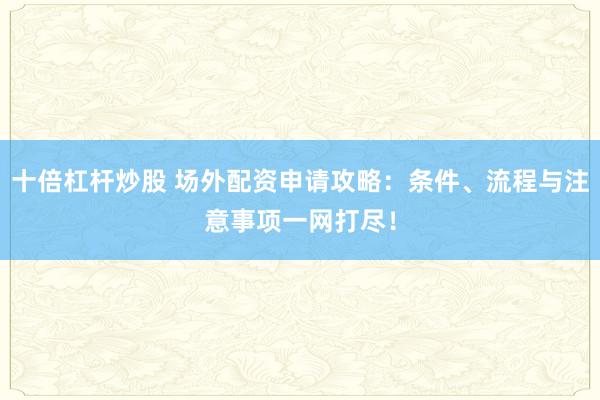 十倍杠杆炒股 场外配资申请攻略：条件、流程与注意事项一网打尽！