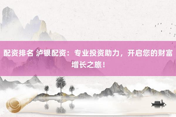 配资排名 泸银配资：专业投资助力，开启您的财富增长之旅！