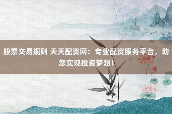股票交易规则 天天配资网：专业配资服务平台，助您实现投资梦想！