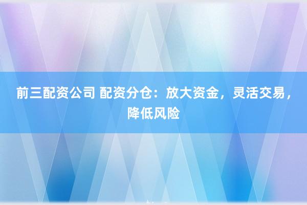 前三配资公司 配资分仓:放大资金,灵活交易,降低风险