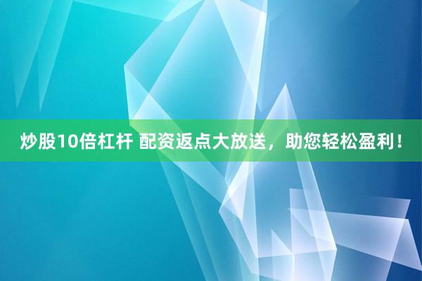 炒股10倍杠杆 配资返点大放送,助您轻松盈利!