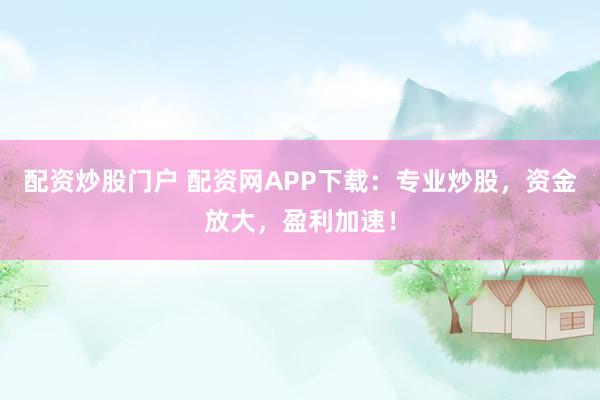 配资炒股门户 配资网APP下载:专业炒股,资金放大,盈利加速!