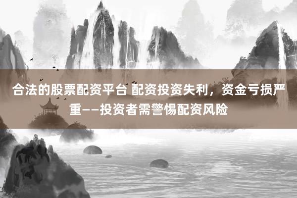 合法的股票配资平台 配资投资失利,资金亏损严重——投资者需警惕配资风险