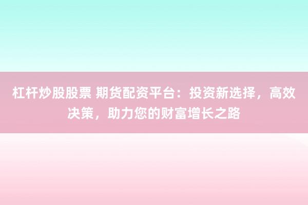 杠杆炒股股票 期货配资平台:投资新选择,高效决策,助力您的财富增长之路