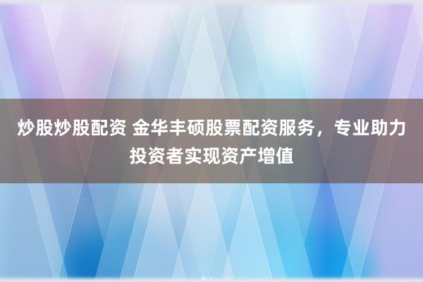 炒股炒股配资 金华丰硕股票配资服务,专业助力投资者实现资产增值