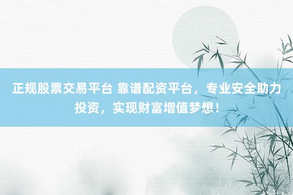 正规股票交易平台 靠谱配资平台,专业安全助力投资,实现财富增值梦想!