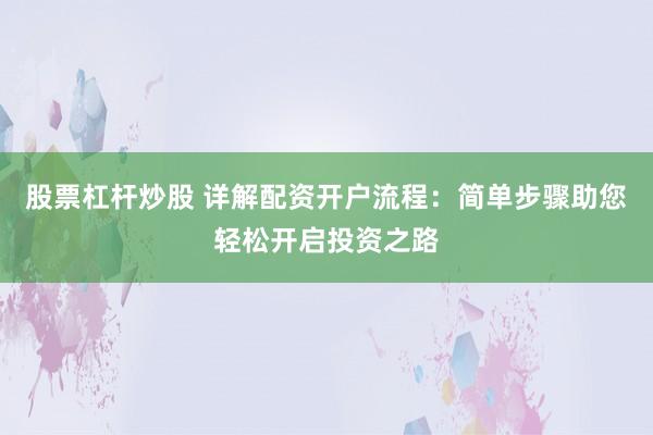 股票杠杆炒股 详解配资开户流程:简单步骤助您轻松开启投资之路