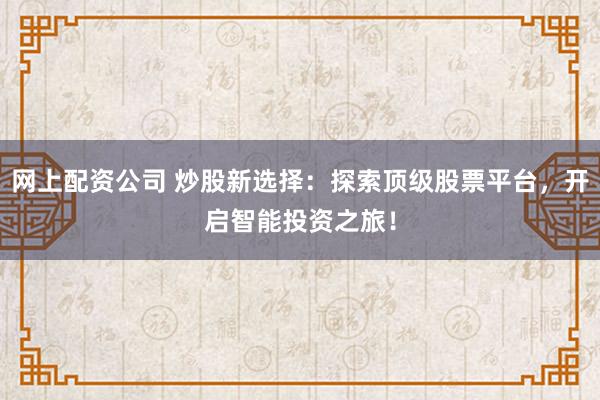 网上配资公司 炒股新选择:探索顶级股票平台,开启智能投资之旅!