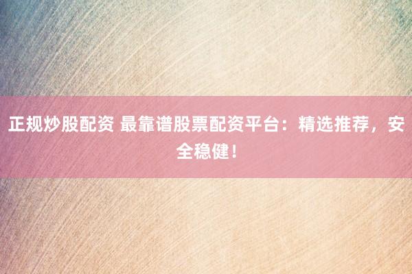 正规炒股配资 最靠谱股票配资平台:精选推荐,安全稳健!