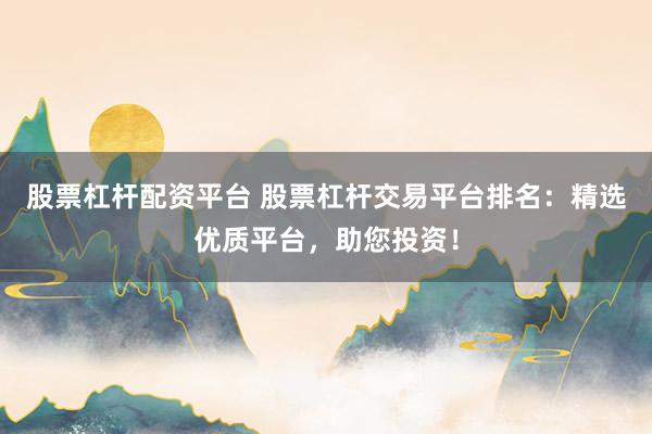 股票杠杆配资平台 股票杠杆交易平台排名：精选优质平台，助您投资！