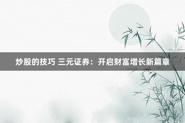 炒股的技巧 三元证券：开启财富增长新篇章