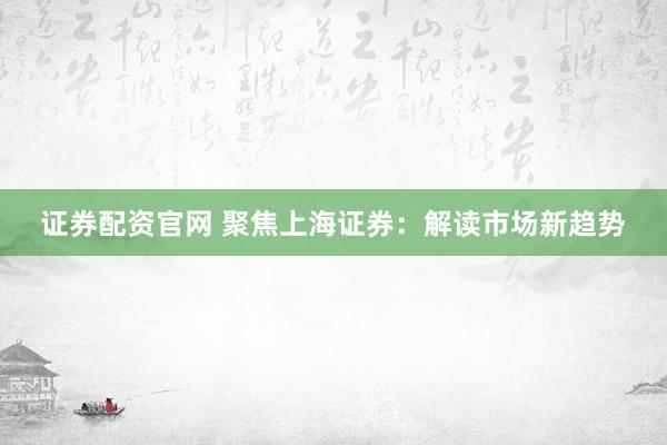 证券配资官网 聚焦上海证券:解读市场新趋势