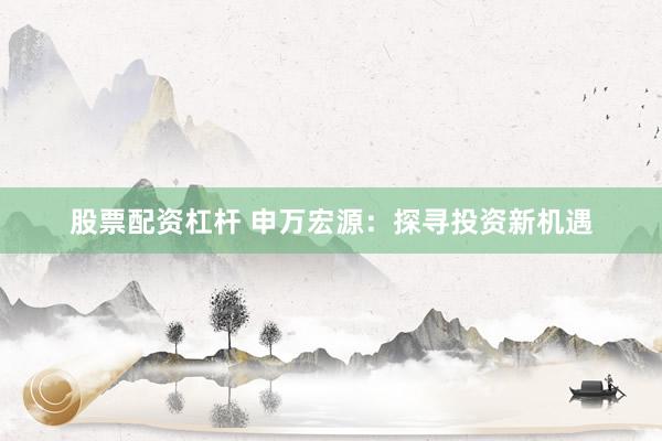 股票配资杠杆 申万宏源:探寻投资新机遇