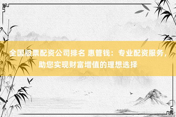 全国股票配资公司排名 惠管钱：专业配资服务，助您实现财富增值的理想选择