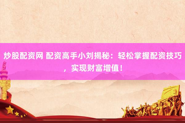 炒股配资网 配资高手小刘揭秘：轻松掌握配资技巧，实现财富增值！