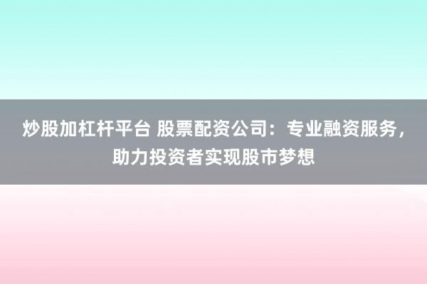 炒股加杠杆平台 股票配资公司：专业融资服务，助力投资者实现股市梦想