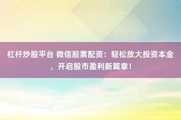 杠杆炒股平台 微信股票配资：轻松放大投资本金，开启股市盈利新篇章！